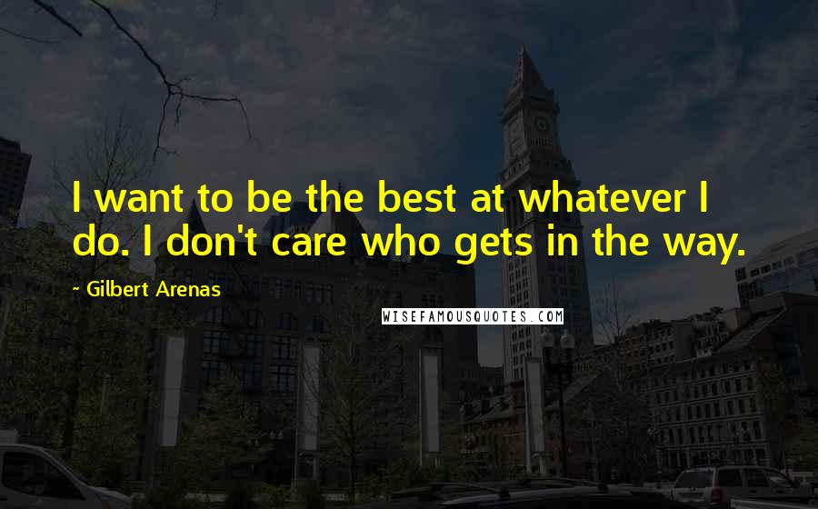 Gilbert Arenas Quotes: I want to be the best at whatever I do. I don't care who gets in the way.