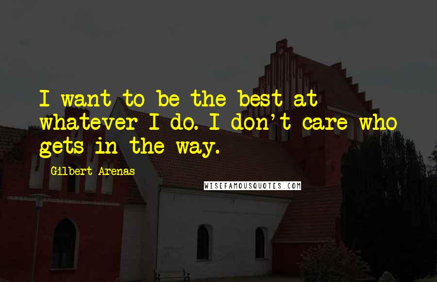 Gilbert Arenas Quotes: I want to be the best at whatever I do. I don't care who gets in the way.