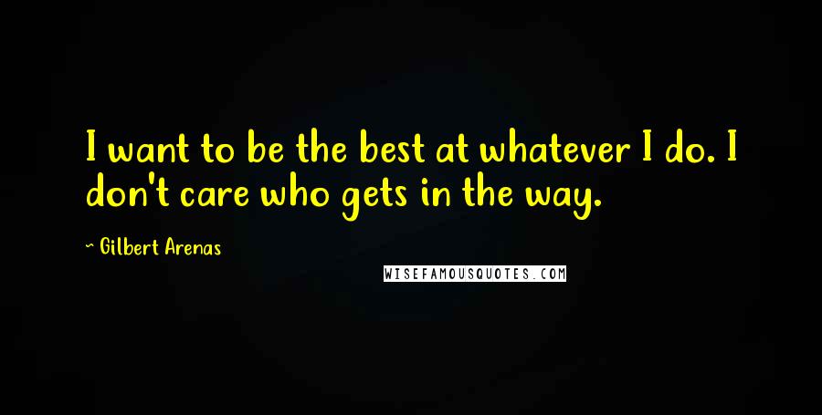 Gilbert Arenas Quotes: I want to be the best at whatever I do. I don't care who gets in the way.