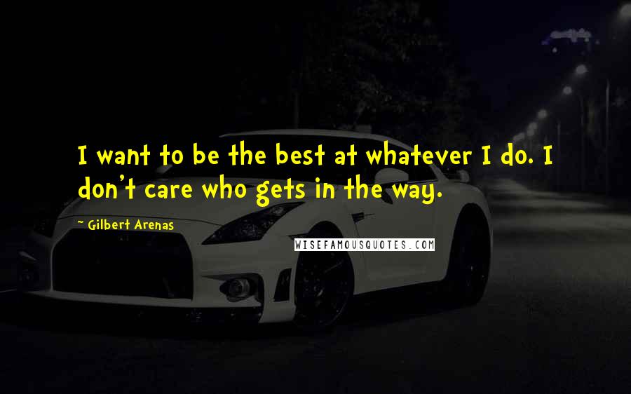 Gilbert Arenas Quotes: I want to be the best at whatever I do. I don't care who gets in the way.