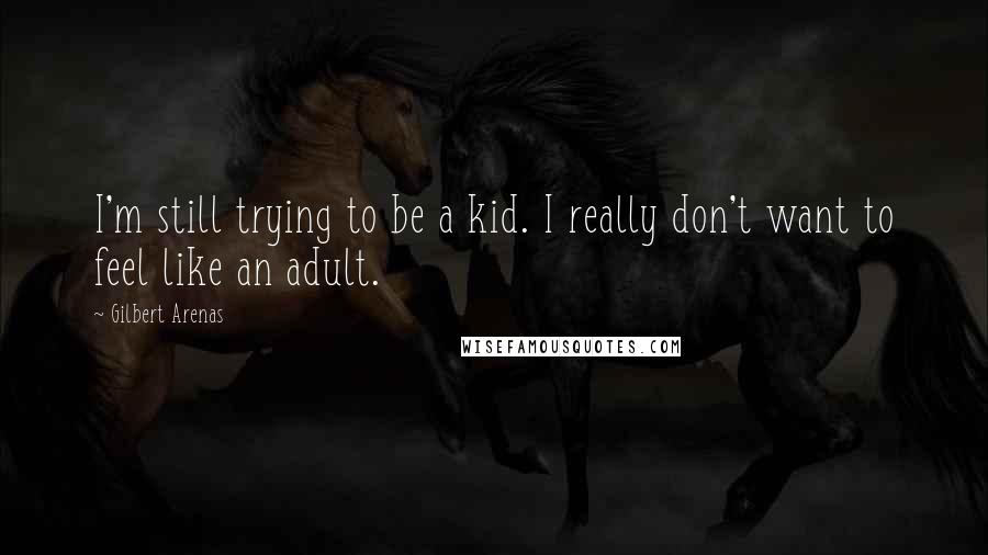 Gilbert Arenas Quotes: I'm still trying to be a kid. I really don't want to feel like an adult.