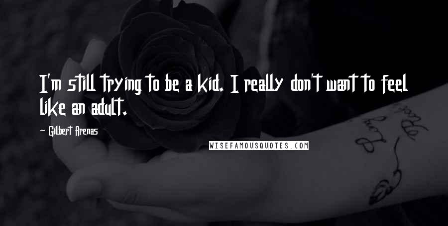 Gilbert Arenas Quotes: I'm still trying to be a kid. I really don't want to feel like an adult.