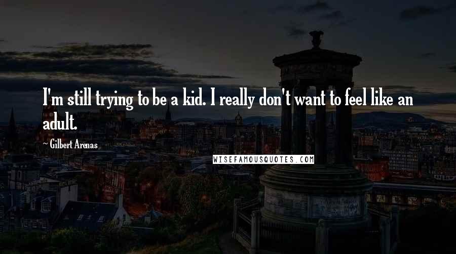 Gilbert Arenas Quotes: I'm still trying to be a kid. I really don't want to feel like an adult.