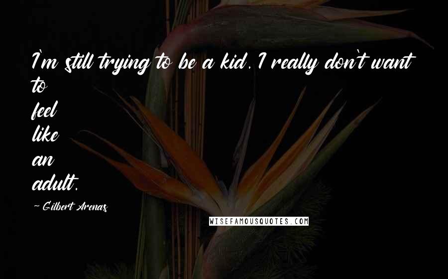Gilbert Arenas Quotes: I'm still trying to be a kid. I really don't want to feel like an adult.