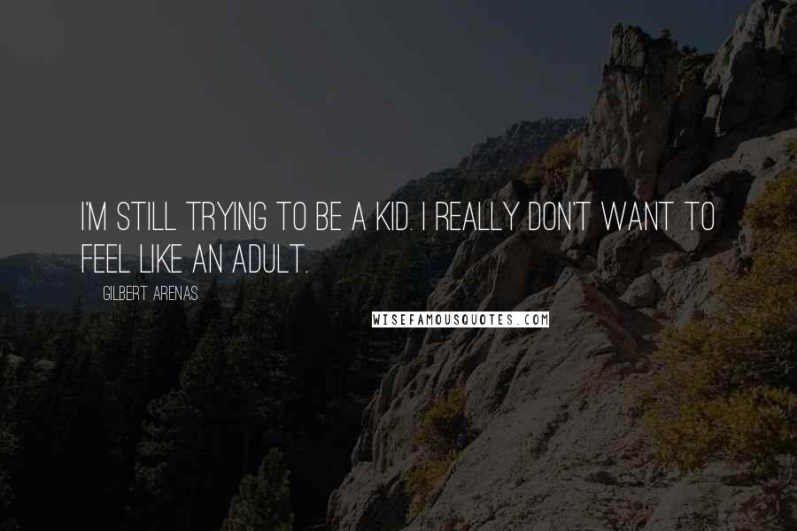 Gilbert Arenas Quotes: I'm still trying to be a kid. I really don't want to feel like an adult.