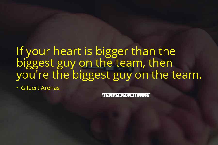 Gilbert Arenas Quotes: If your heart is bigger than the biggest guy on the team, then you're the biggest guy on the team.