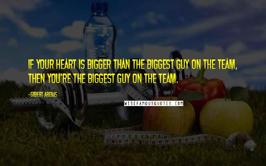 Gilbert Arenas Quotes: If your heart is bigger than the biggest guy on the team, then you're the biggest guy on the team.