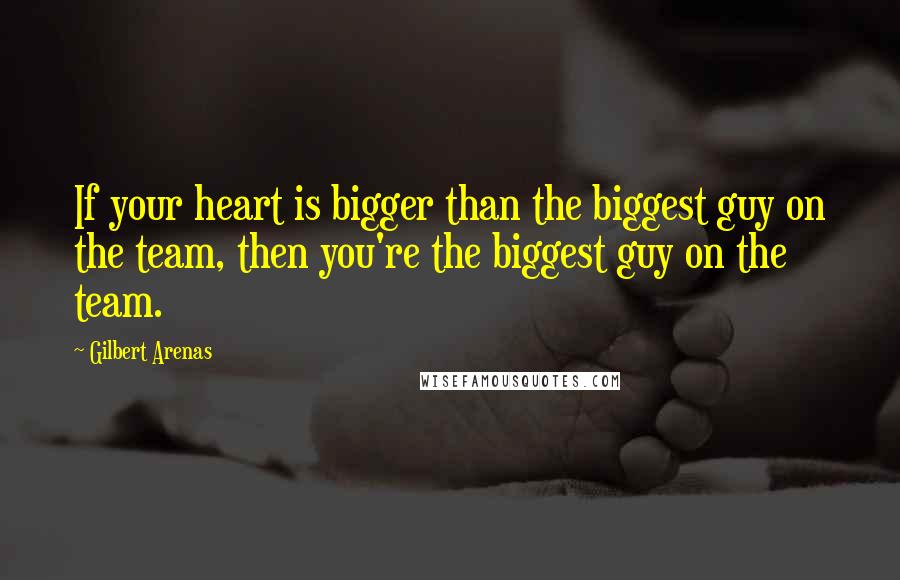 Gilbert Arenas Quotes: If your heart is bigger than the biggest guy on the team, then you're the biggest guy on the team.