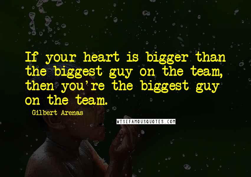 Gilbert Arenas Quotes: If your heart is bigger than the biggest guy on the team, then you're the biggest guy on the team.