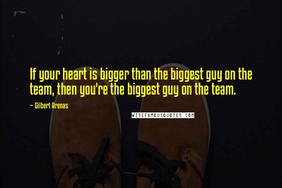 Gilbert Arenas Quotes: If your heart is bigger than the biggest guy on the team, then you're the biggest guy on the team.