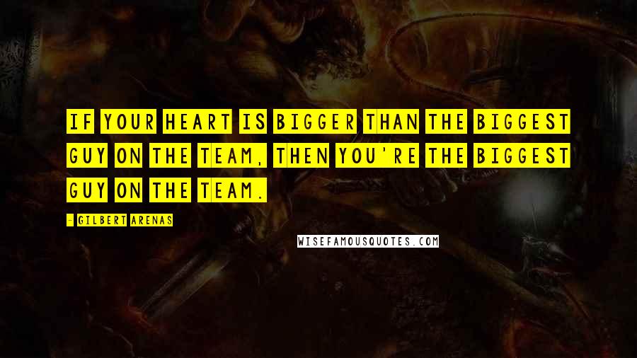 Gilbert Arenas Quotes: If your heart is bigger than the biggest guy on the team, then you're the biggest guy on the team.