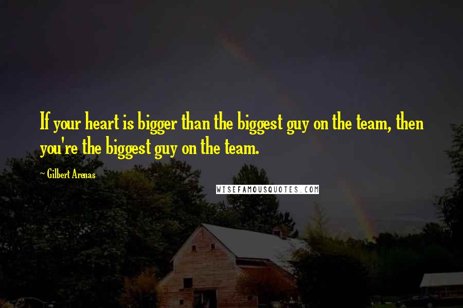 Gilbert Arenas Quotes: If your heart is bigger than the biggest guy on the team, then you're the biggest guy on the team.