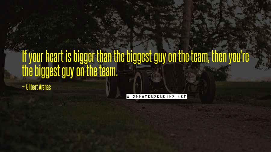 Gilbert Arenas Quotes: If your heart is bigger than the biggest guy on the team, then you're the biggest guy on the team.