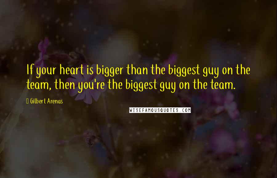 Gilbert Arenas Quotes: If your heart is bigger than the biggest guy on the team, then you're the biggest guy on the team.