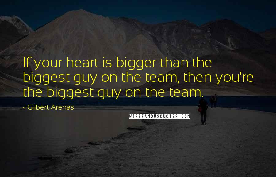 Gilbert Arenas Quotes: If your heart is bigger than the biggest guy on the team, then you're the biggest guy on the team.