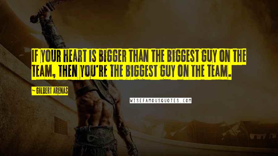 Gilbert Arenas Quotes: If your heart is bigger than the biggest guy on the team, then you're the biggest guy on the team.