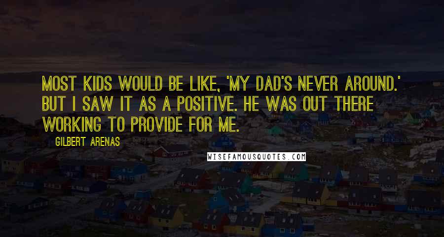 Gilbert Arenas Quotes: Most kids would be like, 'My dad's never around.' But I saw it as a positive. He was out there working to provide for me.