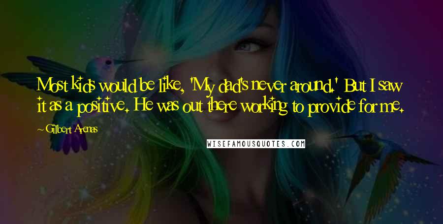 Gilbert Arenas Quotes: Most kids would be like, 'My dad's never around.' But I saw it as a positive. He was out there working to provide for me.
