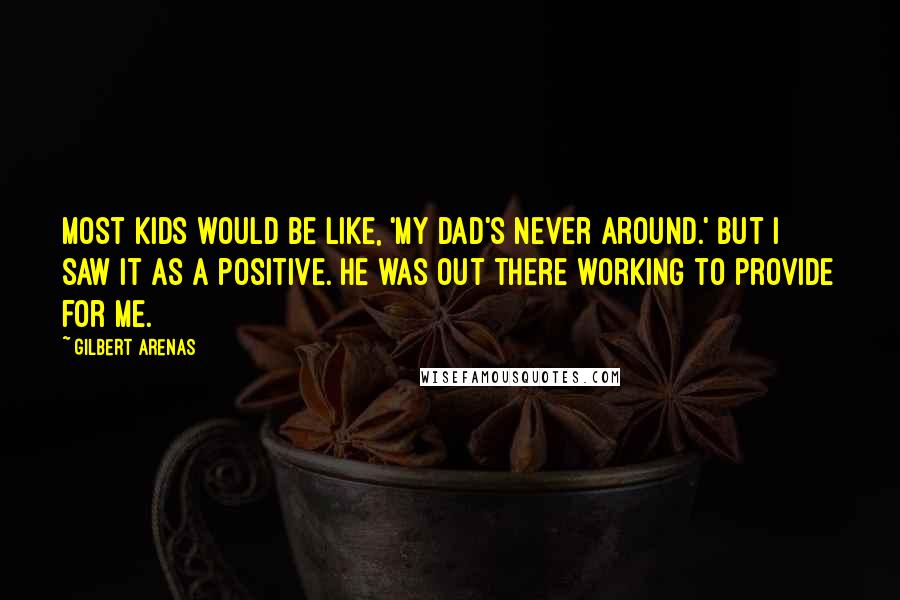 Gilbert Arenas Quotes: Most kids would be like, 'My dad's never around.' But I saw it as a positive. He was out there working to provide for me.