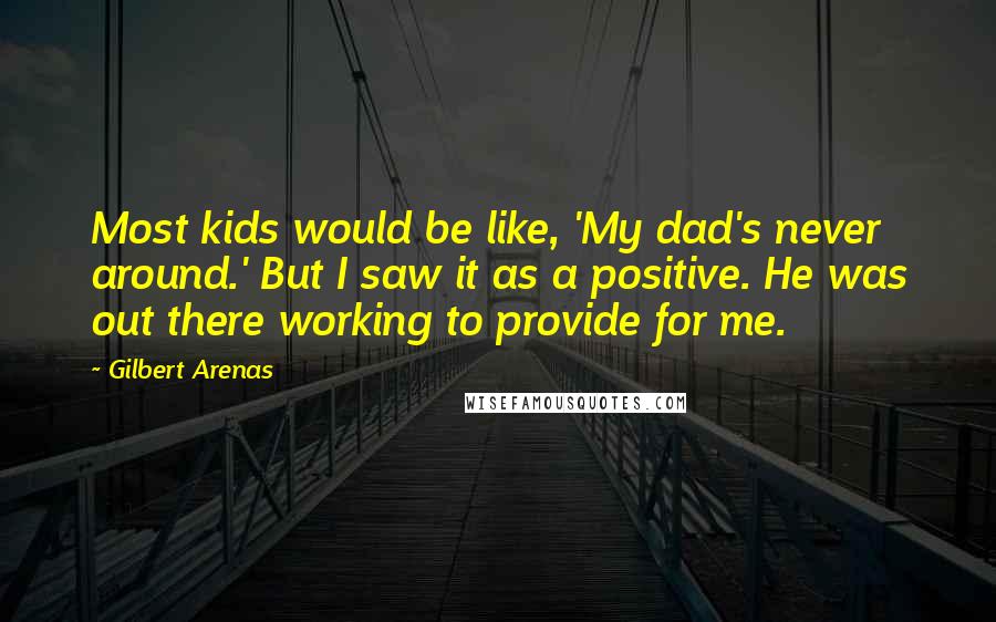 Gilbert Arenas Quotes: Most kids would be like, 'My dad's never around.' But I saw it as a positive. He was out there working to provide for me.