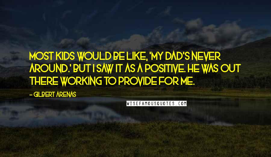 Gilbert Arenas Quotes: Most kids would be like, 'My dad's never around.' But I saw it as a positive. He was out there working to provide for me.