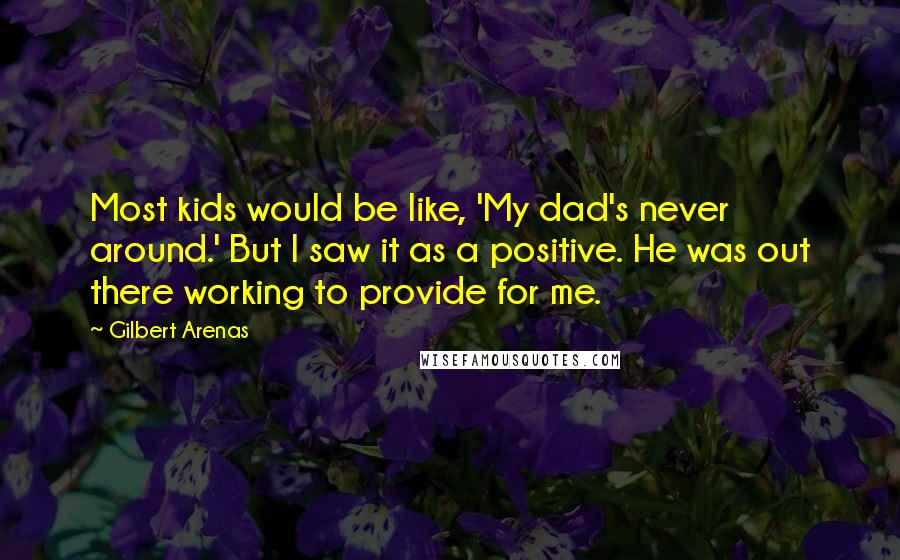 Gilbert Arenas Quotes: Most kids would be like, 'My dad's never around.' But I saw it as a positive. He was out there working to provide for me.