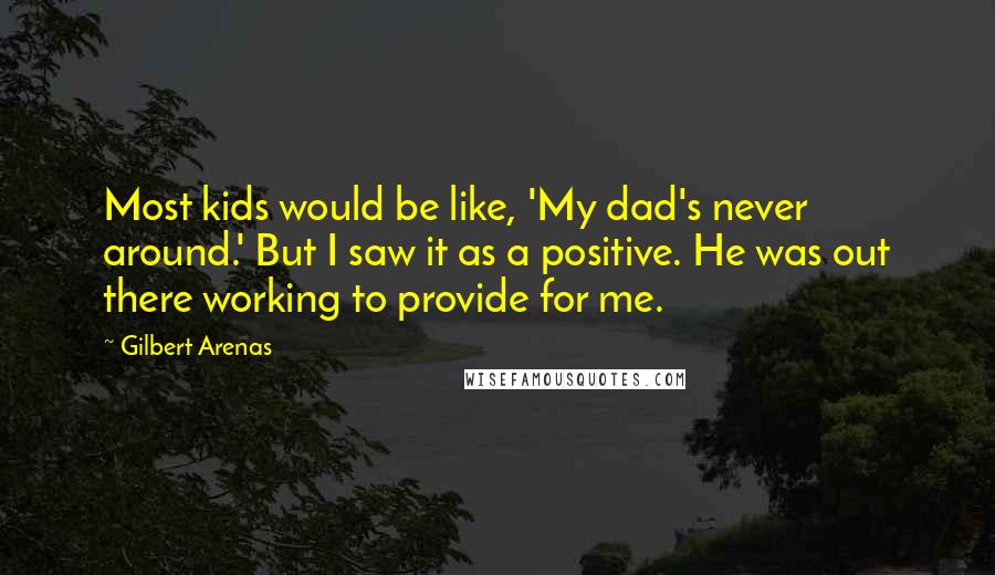 Gilbert Arenas Quotes: Most kids would be like, 'My dad's never around.' But I saw it as a positive. He was out there working to provide for me.