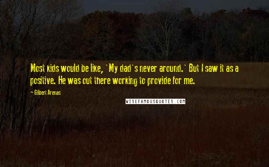 Gilbert Arenas Quotes: Most kids would be like, 'My dad's never around.' But I saw it as a positive. He was out there working to provide for me.