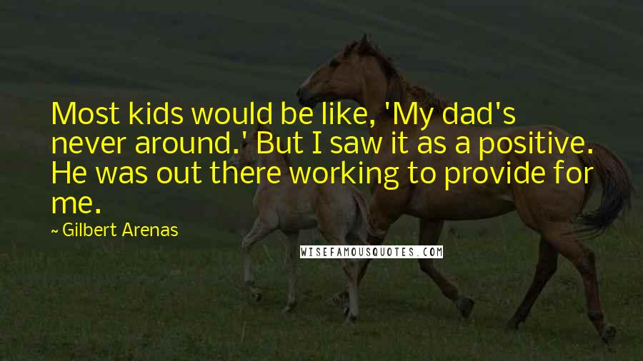 Gilbert Arenas Quotes: Most kids would be like, 'My dad's never around.' But I saw it as a positive. He was out there working to provide for me.