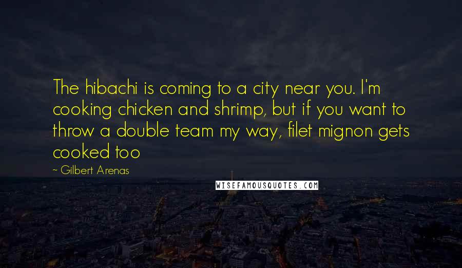Gilbert Arenas Quotes: The hibachi is coming to a city near you. I'm cooking chicken and shrimp, but if you want to throw a double team my way, filet mignon gets cooked too