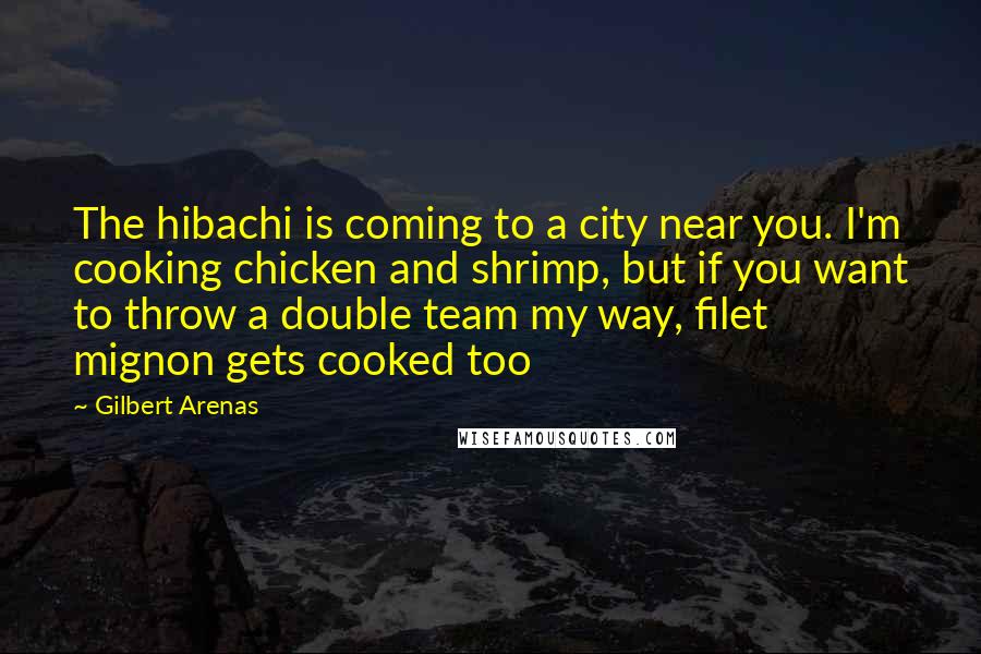 Gilbert Arenas Quotes: The hibachi is coming to a city near you. I'm cooking chicken and shrimp, but if you want to throw a double team my way, filet mignon gets cooked too