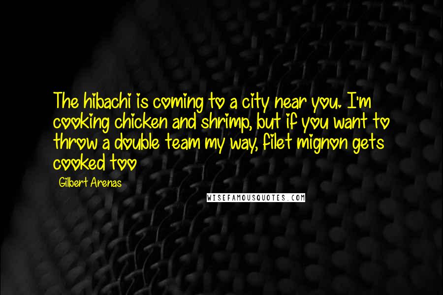 Gilbert Arenas Quotes: The hibachi is coming to a city near you. I'm cooking chicken and shrimp, but if you want to throw a double team my way, filet mignon gets cooked too