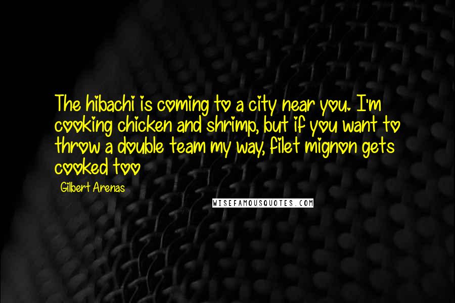 Gilbert Arenas Quotes: The hibachi is coming to a city near you. I'm cooking chicken and shrimp, but if you want to throw a double team my way, filet mignon gets cooked too