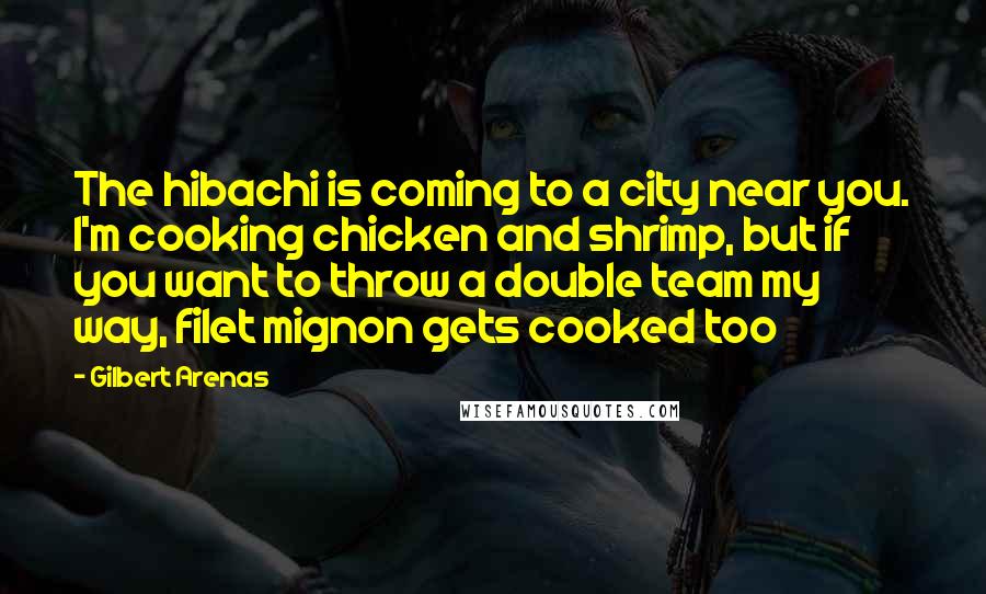 Gilbert Arenas Quotes: The hibachi is coming to a city near you. I'm cooking chicken and shrimp, but if you want to throw a double team my way, filet mignon gets cooked too