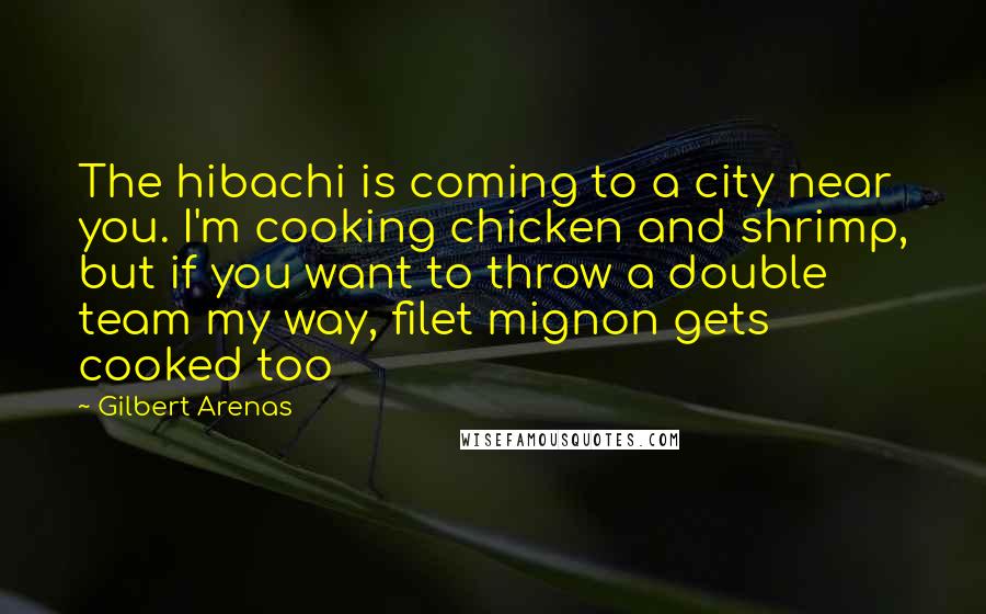 Gilbert Arenas Quotes: The hibachi is coming to a city near you. I'm cooking chicken and shrimp, but if you want to throw a double team my way, filet mignon gets cooked too