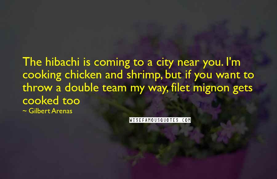 Gilbert Arenas Quotes: The hibachi is coming to a city near you. I'm cooking chicken and shrimp, but if you want to throw a double team my way, filet mignon gets cooked too