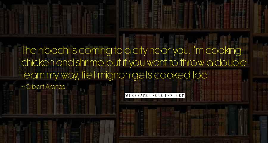 Gilbert Arenas Quotes: The hibachi is coming to a city near you. I'm cooking chicken and shrimp, but if you want to throw a double team my way, filet mignon gets cooked too