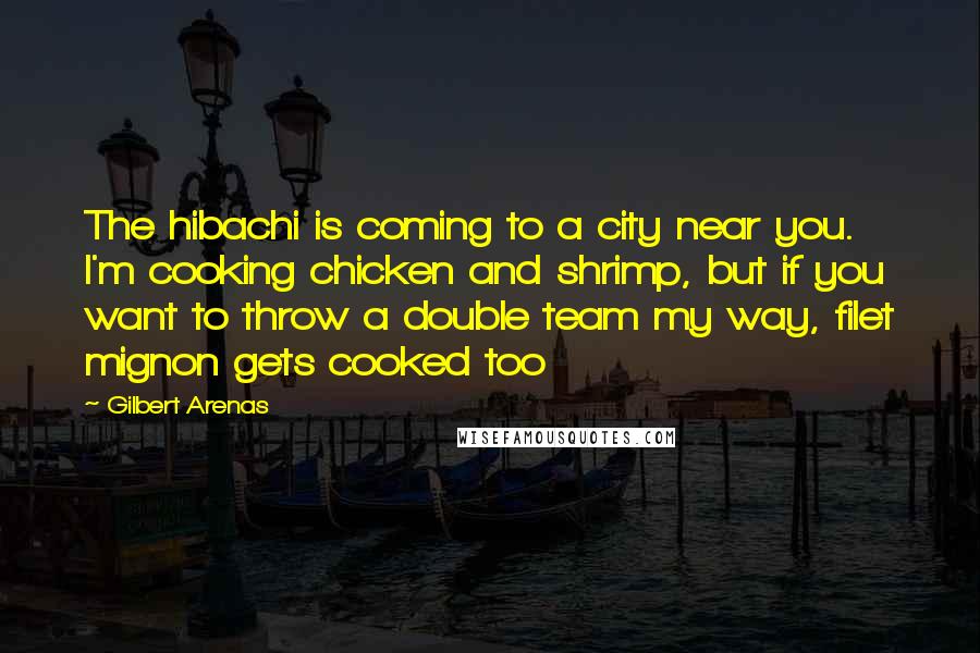 Gilbert Arenas Quotes: The hibachi is coming to a city near you. I'm cooking chicken and shrimp, but if you want to throw a double team my way, filet mignon gets cooked too