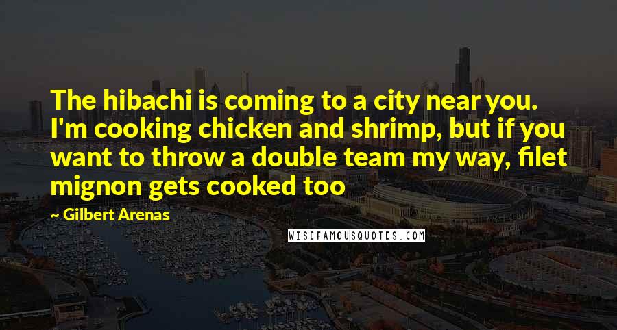 Gilbert Arenas Quotes: The hibachi is coming to a city near you. I'm cooking chicken and shrimp, but if you want to throw a double team my way, filet mignon gets cooked too
