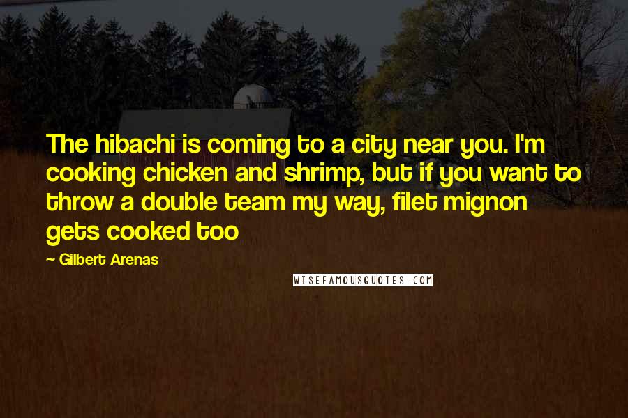 Gilbert Arenas Quotes: The hibachi is coming to a city near you. I'm cooking chicken and shrimp, but if you want to throw a double team my way, filet mignon gets cooked too