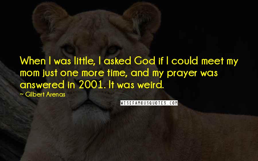 Gilbert Arenas Quotes: When I was little, I asked God if I could meet my mom just one more time, and my prayer was answered in 2001. It was weird.