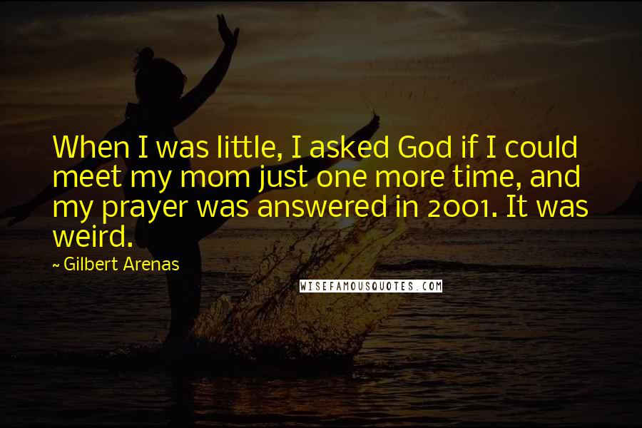 Gilbert Arenas Quotes: When I was little, I asked God if I could meet my mom just one more time, and my prayer was answered in 2001. It was weird.