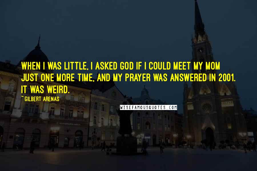 Gilbert Arenas Quotes: When I was little, I asked God if I could meet my mom just one more time, and my prayer was answered in 2001. It was weird.