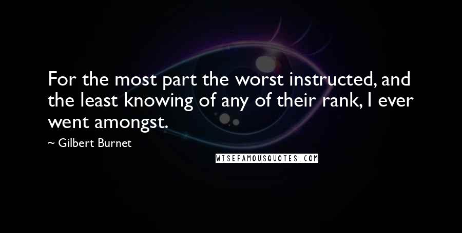 Gilbert Burnet Quotes: For the most part the worst instructed, and the least knowing of any of their rank, I ever went amongst.