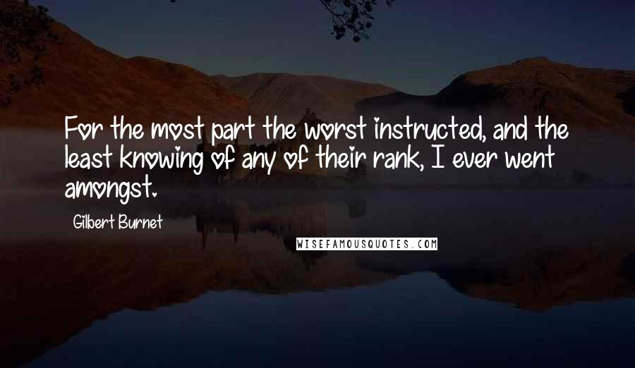 Gilbert Burnet Quotes: For the most part the worst instructed, and the least knowing of any of their rank, I ever went amongst.