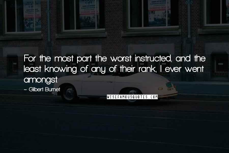 Gilbert Burnet Quotes: For the most part the worst instructed, and the least knowing of any of their rank, I ever went amongst.