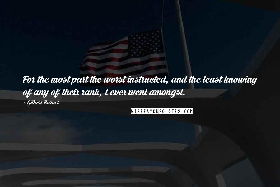 Gilbert Burnet Quotes: For the most part the worst instructed, and the least knowing of any of their rank, I ever went amongst.