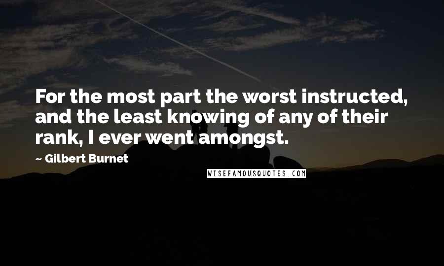 Gilbert Burnet Quotes: For the most part the worst instructed, and the least knowing of any of their rank, I ever went amongst.