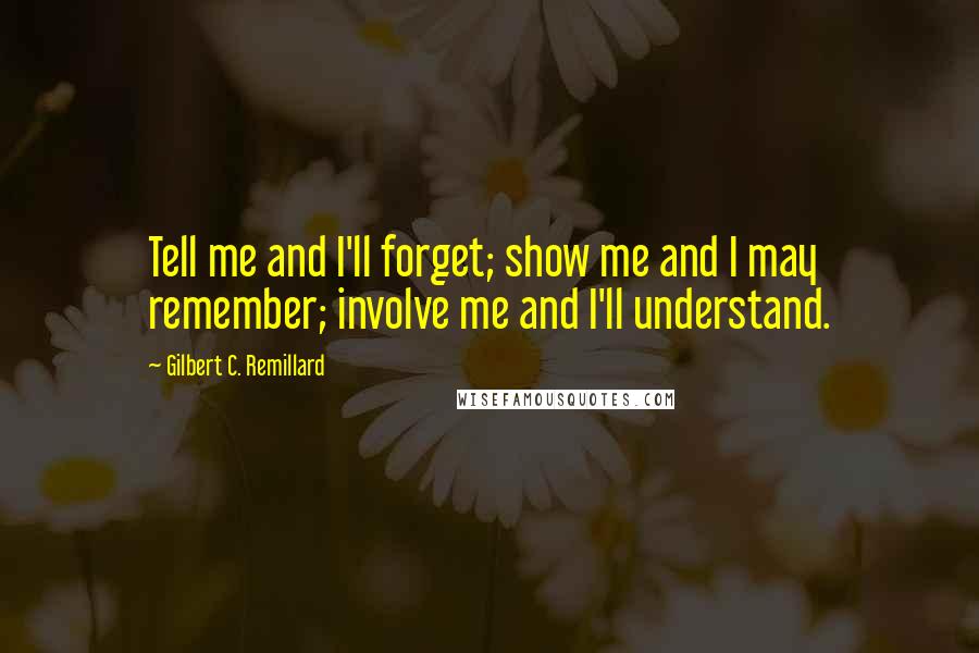 Gilbert C. Remillard Quotes: Tell me and I'll forget; show me and I may remember; involve me and I'll understand.