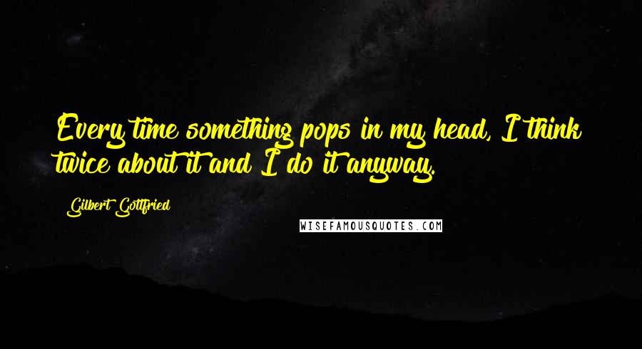 Gilbert Gottfried Quotes: Every time something pops in my head, I think twice about it and I do it anyway.